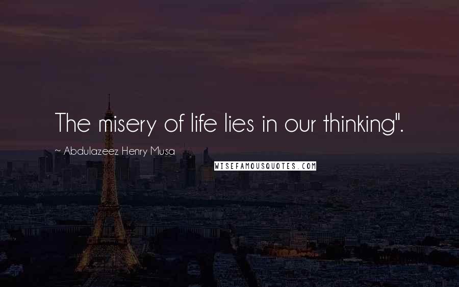 Abdulazeez Henry Musa Quotes: The misery of life lies in our thinking".
