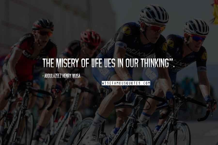 Abdulazeez Henry Musa Quotes: The misery of life lies in our thinking".
