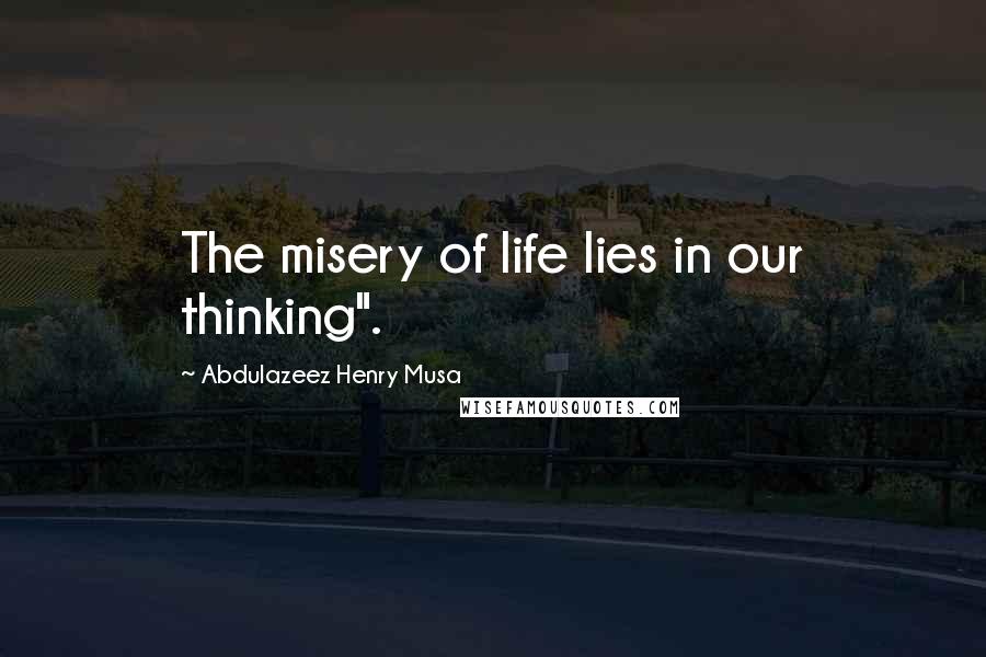 Abdulazeez Henry Musa Quotes: The misery of life lies in our thinking".