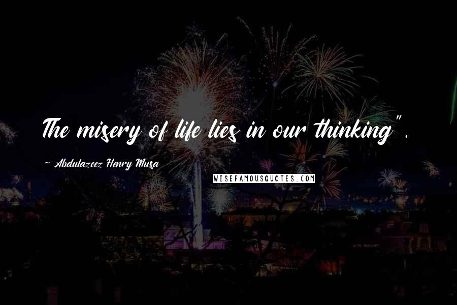 Abdulazeez Henry Musa Quotes: The misery of life lies in our thinking".