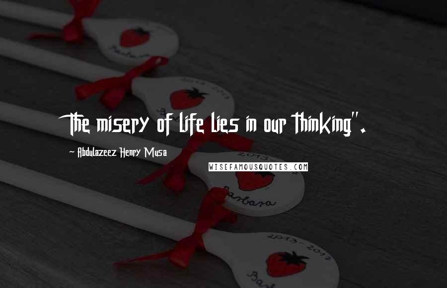 Abdulazeez Henry Musa Quotes: The misery of life lies in our thinking".