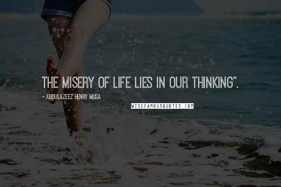 Abdulazeez Henry Musa Quotes: The misery of life lies in our thinking".