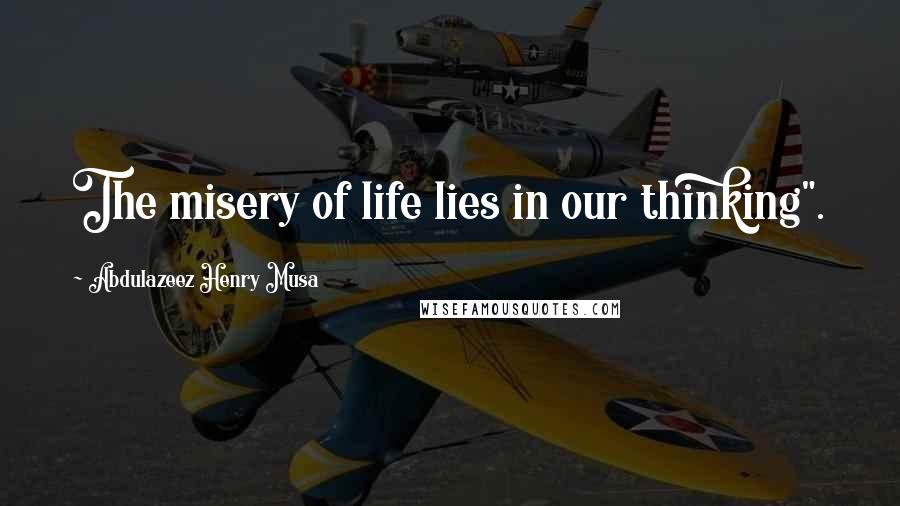 Abdulazeez Henry Musa Quotes: The misery of life lies in our thinking".