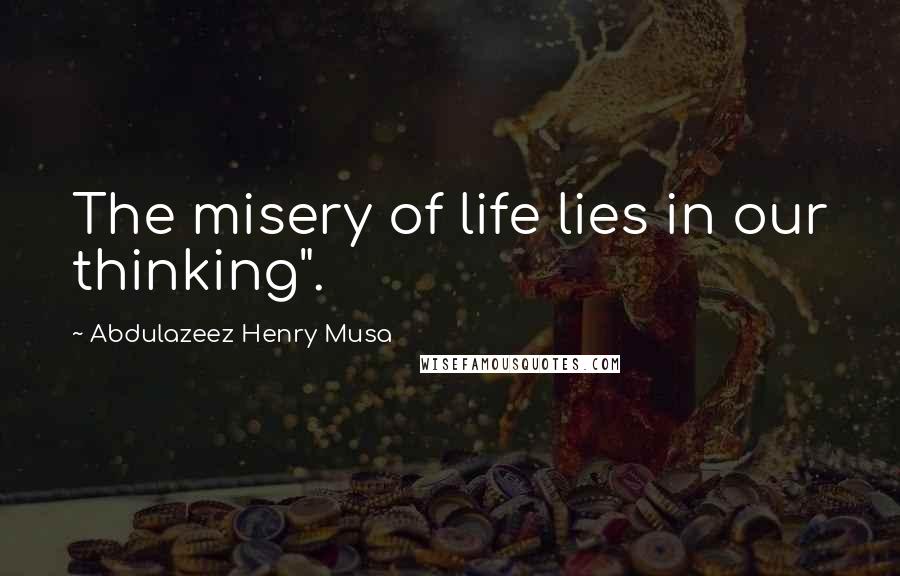 Abdulazeez Henry Musa Quotes: The misery of life lies in our thinking".