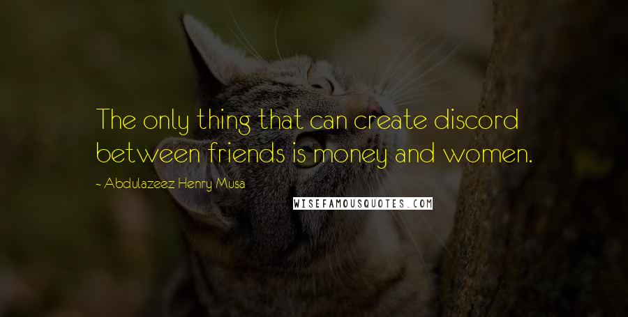 Abdulazeez Henry Musa Quotes: The only thing that can create discord between friends is money and women.