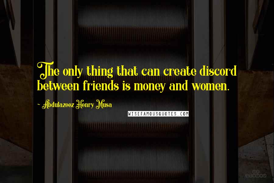 Abdulazeez Henry Musa Quotes: The only thing that can create discord between friends is money and women.