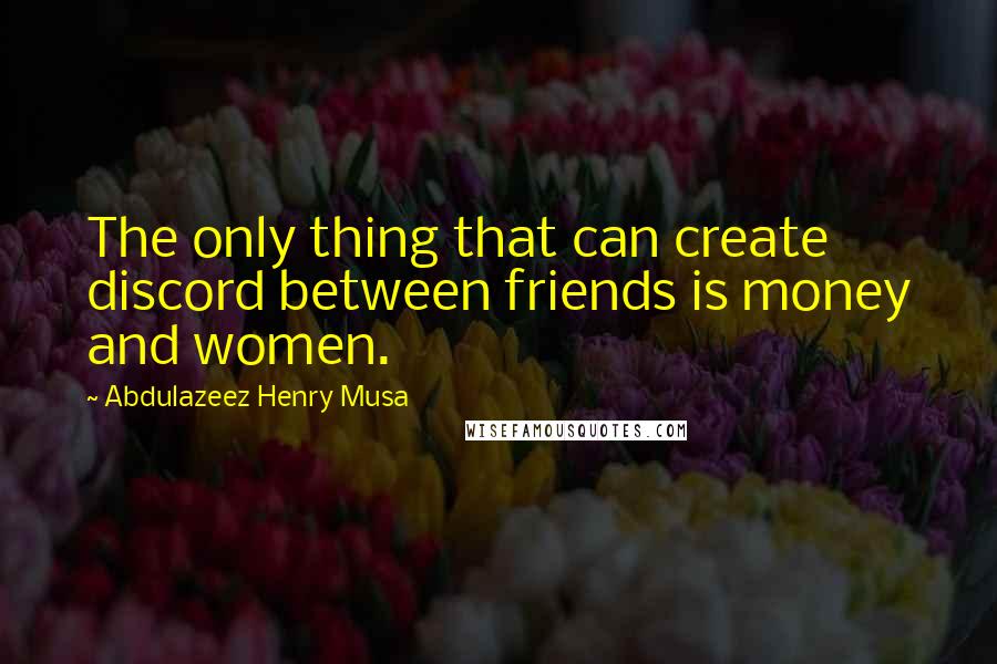 Abdulazeez Henry Musa Quotes: The only thing that can create discord between friends is money and women.