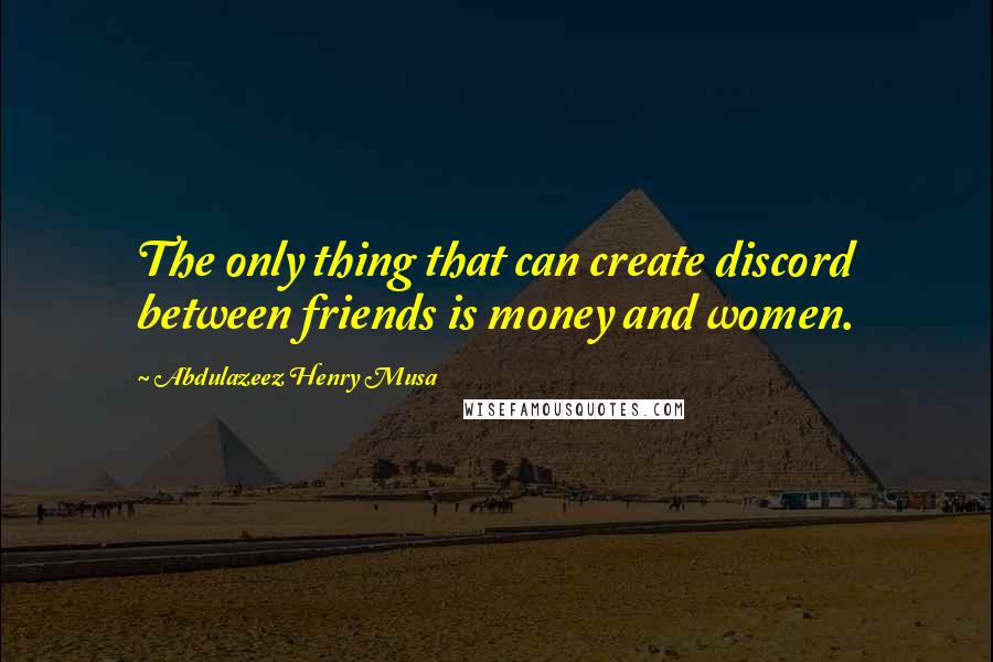 Abdulazeez Henry Musa Quotes: The only thing that can create discord between friends is money and women.