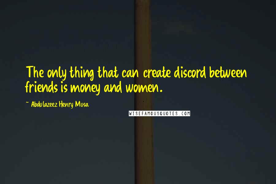 Abdulazeez Henry Musa Quotes: The only thing that can create discord between friends is money and women.