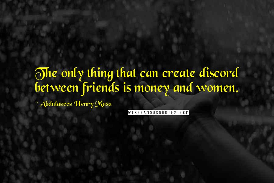 Abdulazeez Henry Musa Quotes: The only thing that can create discord between friends is money and women.