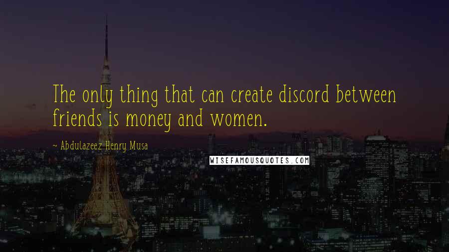 Abdulazeez Henry Musa Quotes: The only thing that can create discord between friends is money and women.