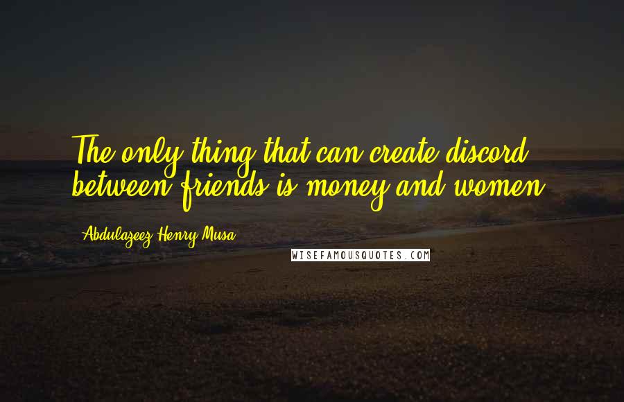 Abdulazeez Henry Musa Quotes: The only thing that can create discord between friends is money and women.