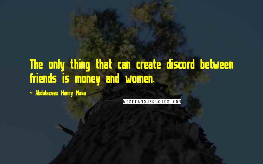 Abdulazeez Henry Musa Quotes: The only thing that can create discord between friends is money and women.