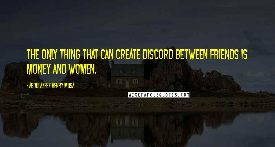 Abdulazeez Henry Musa Quotes: The only thing that can create discord between friends is money and women.