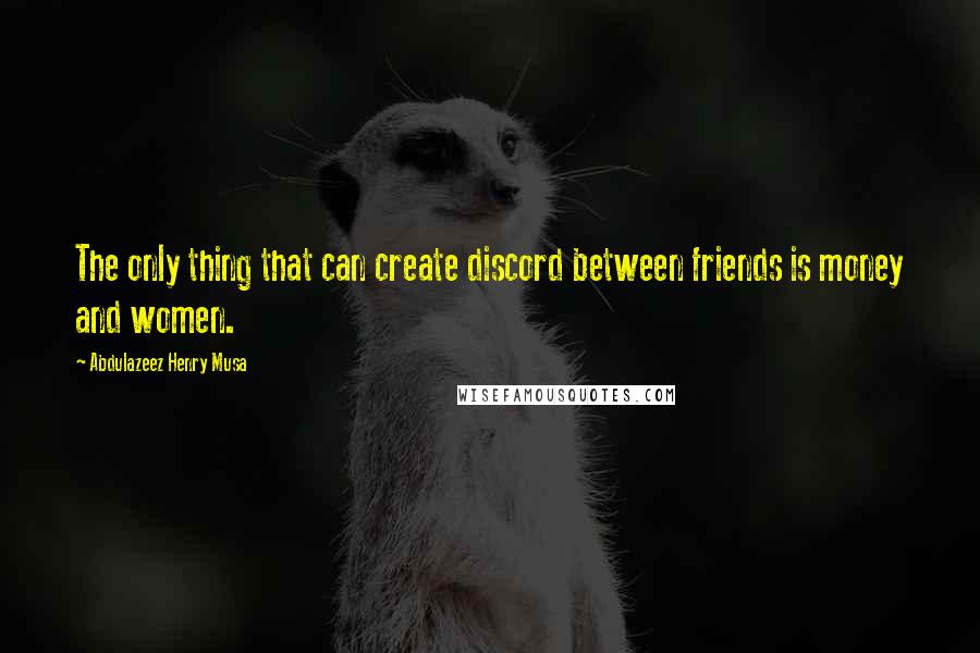 Abdulazeez Henry Musa Quotes: The only thing that can create discord between friends is money and women.