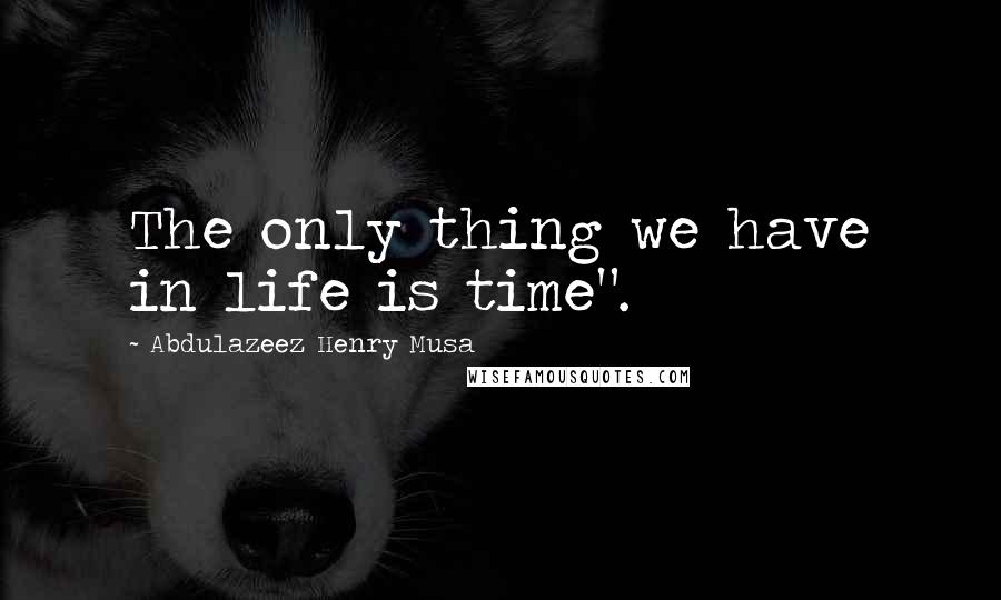 Abdulazeez Henry Musa Quotes: The only thing we have in life is time".