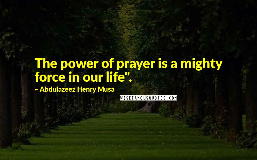 Abdulazeez Henry Musa Quotes: The power of prayer is a mighty force in our life".