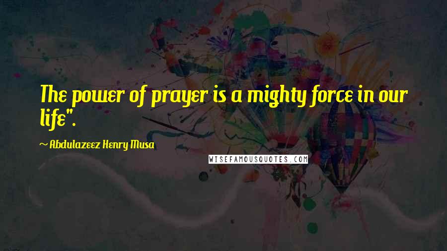 Abdulazeez Henry Musa Quotes: The power of prayer is a mighty force in our life".