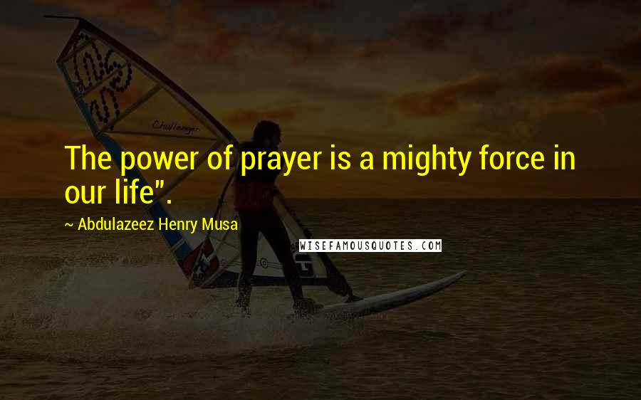 Abdulazeez Henry Musa Quotes: The power of prayer is a mighty force in our life".