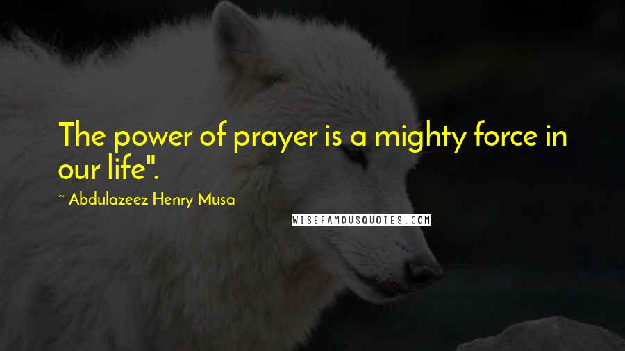 Abdulazeez Henry Musa Quotes: The power of prayer is a mighty force in our life".