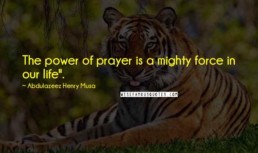 Abdulazeez Henry Musa Quotes: The power of prayer is a mighty force in our life".