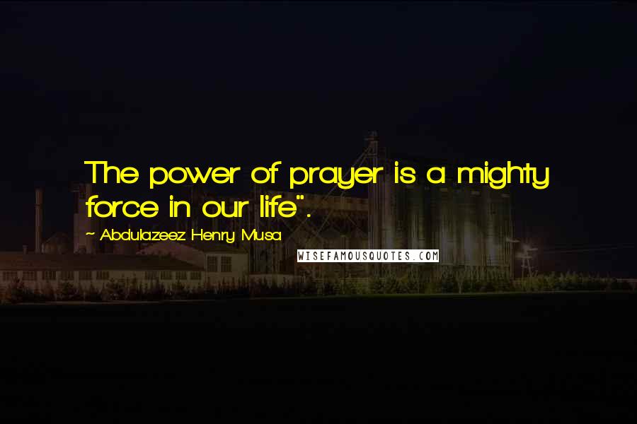 Abdulazeez Henry Musa Quotes: The power of prayer is a mighty force in our life".