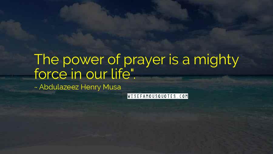 Abdulazeez Henry Musa Quotes: The power of prayer is a mighty force in our life".