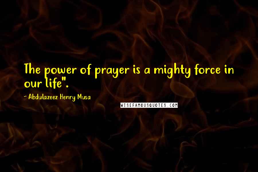 Abdulazeez Henry Musa Quotes: The power of prayer is a mighty force in our life".