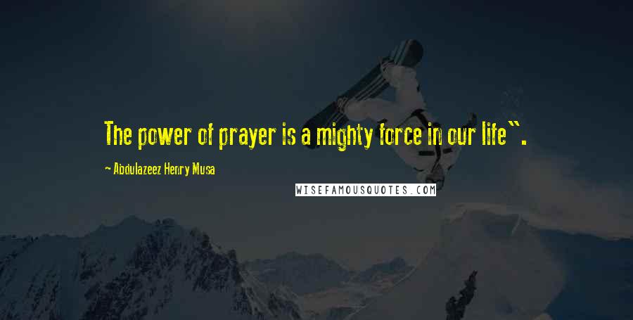 Abdulazeez Henry Musa Quotes: The power of prayer is a mighty force in our life".