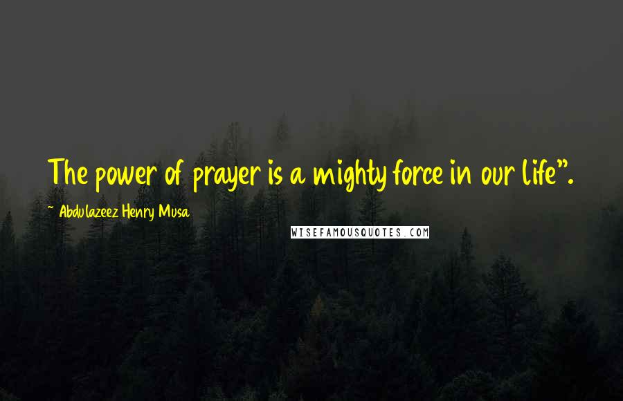 Abdulazeez Henry Musa Quotes: The power of prayer is a mighty force in our life".