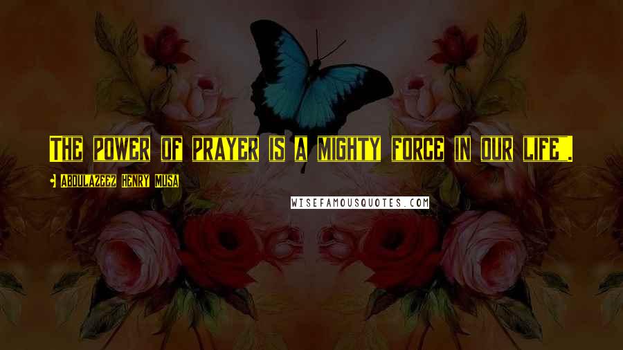 Abdulazeez Henry Musa Quotes: The power of prayer is a mighty force in our life".