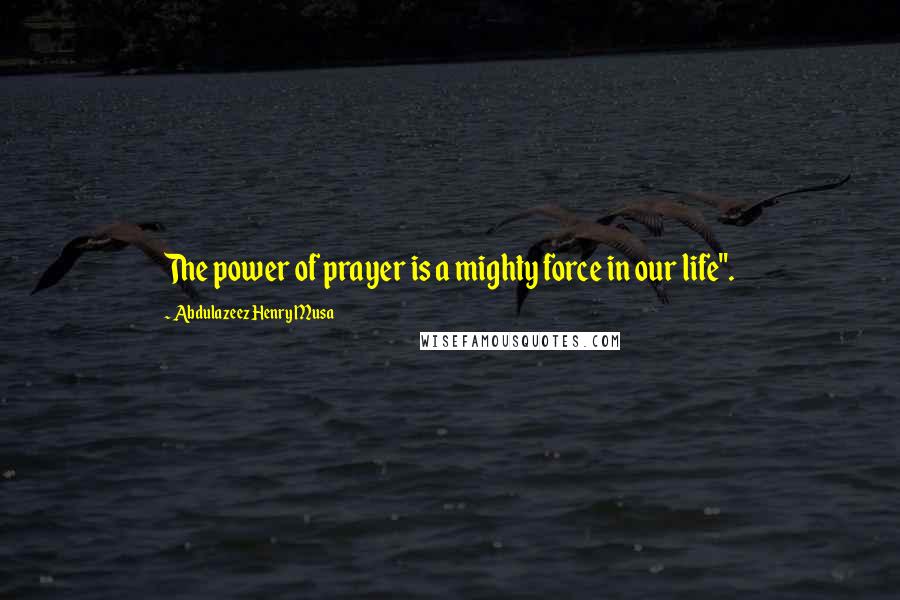 Abdulazeez Henry Musa Quotes: The power of prayer is a mighty force in our life".