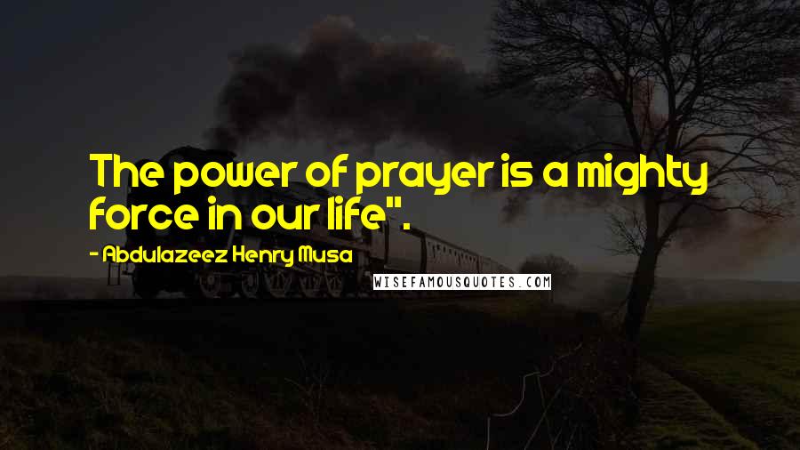 Abdulazeez Henry Musa Quotes: The power of prayer is a mighty force in our life".