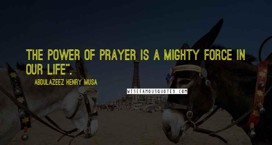 Abdulazeez Henry Musa Quotes: The power of prayer is a mighty force in our life".