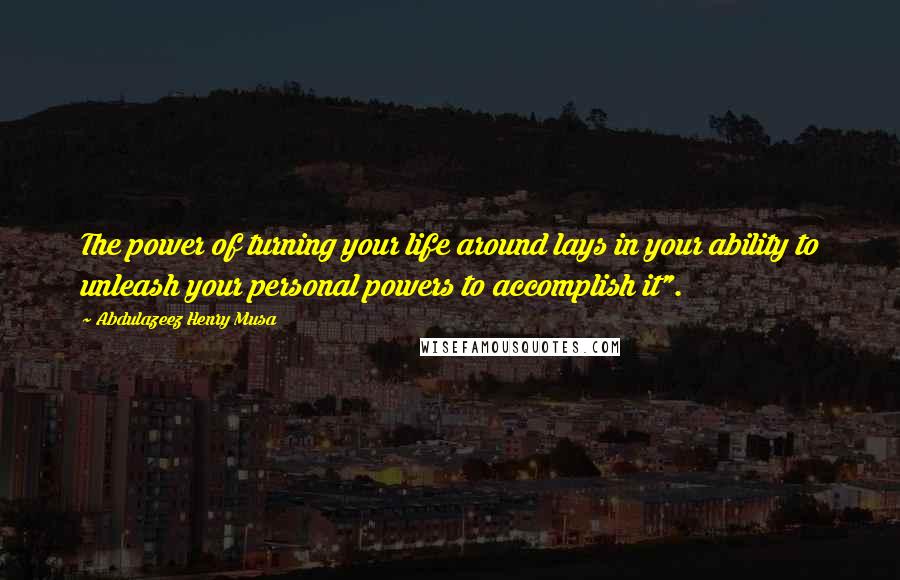 Abdulazeez Henry Musa Quotes: The power of turning your life around lays in your ability to unleash your personal powers to accomplish it".