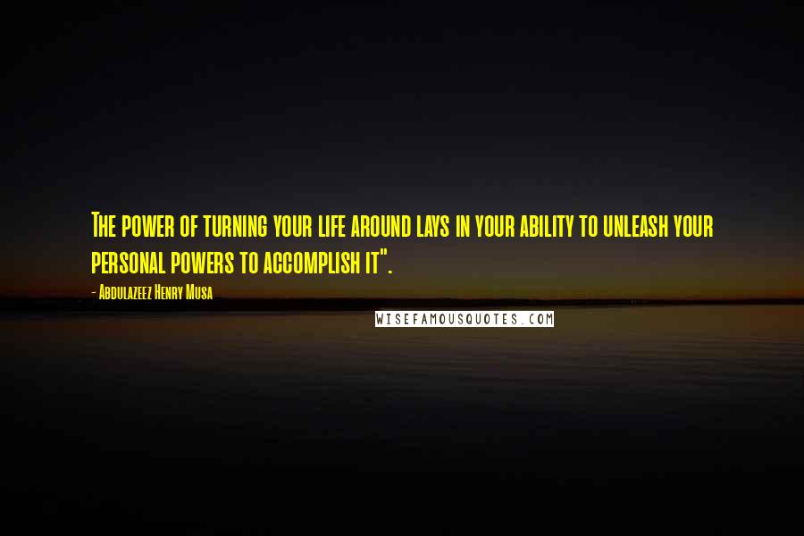 Abdulazeez Henry Musa Quotes: The power of turning your life around lays in your ability to unleash your personal powers to accomplish it".
