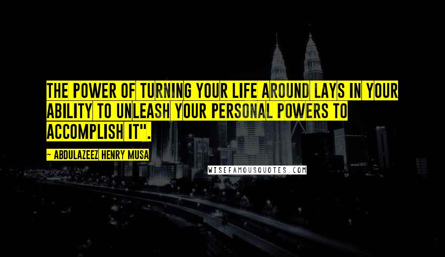 Abdulazeez Henry Musa Quotes: The power of turning your life around lays in your ability to unleash your personal powers to accomplish it".