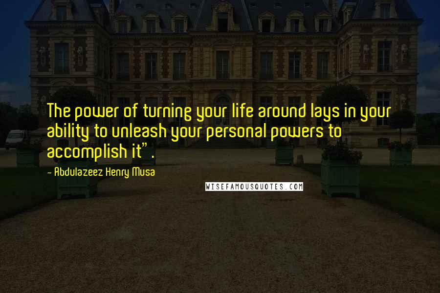 Abdulazeez Henry Musa Quotes: The power of turning your life around lays in your ability to unleash your personal powers to accomplish it".