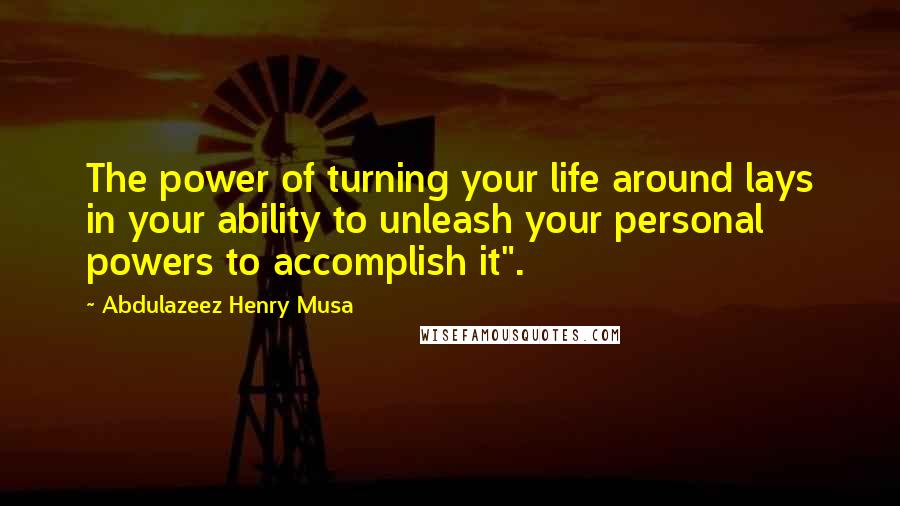 Abdulazeez Henry Musa Quotes: The power of turning your life around lays in your ability to unleash your personal powers to accomplish it".