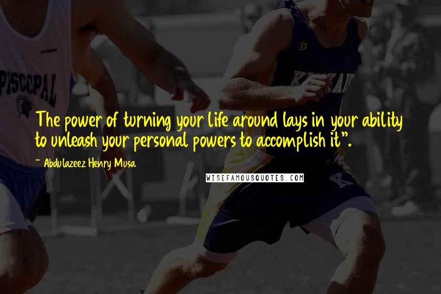 Abdulazeez Henry Musa Quotes: The power of turning your life around lays in your ability to unleash your personal powers to accomplish it".