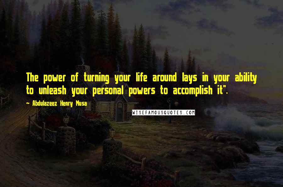 Abdulazeez Henry Musa Quotes: The power of turning your life around lays in your ability to unleash your personal powers to accomplish it".