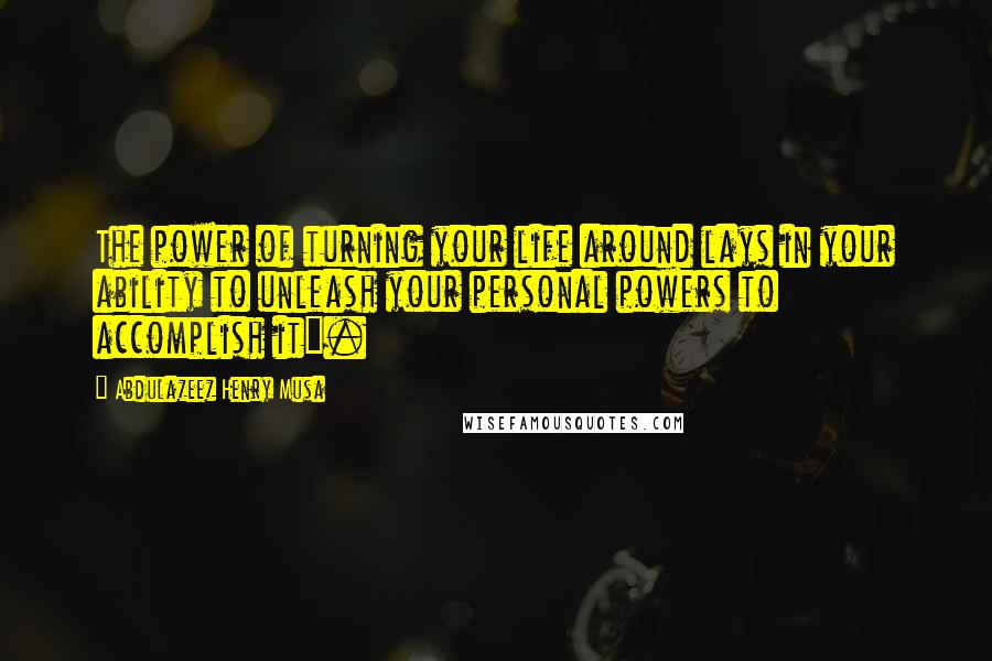 Abdulazeez Henry Musa Quotes: The power of turning your life around lays in your ability to unleash your personal powers to accomplish it".