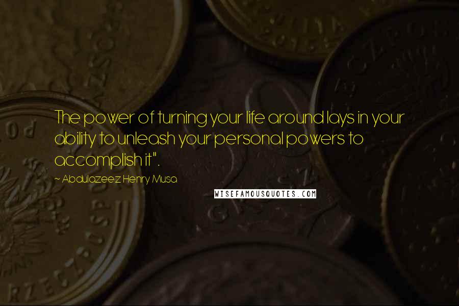 Abdulazeez Henry Musa Quotes: The power of turning your life around lays in your ability to unleash your personal powers to accomplish it".