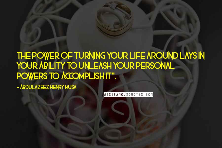 Abdulazeez Henry Musa Quotes: The power of turning your life around lays in your ability to unleash your personal powers to accomplish it".