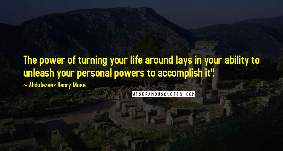 Abdulazeez Henry Musa Quotes: The power of turning your life around lays in your ability to unleash your personal powers to accomplish it".