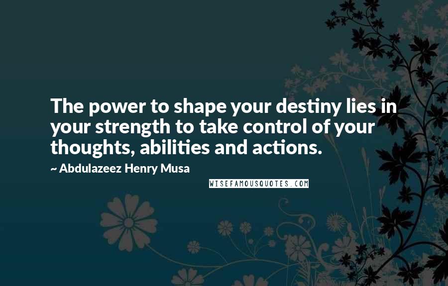 Abdulazeez Henry Musa Quotes: The power to shape your destiny lies in your strength to take control of your thoughts, abilities and actions.