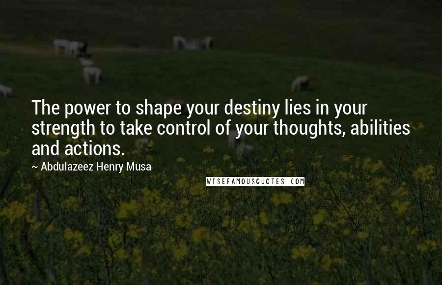 Abdulazeez Henry Musa Quotes: The power to shape your destiny lies in your strength to take control of your thoughts, abilities and actions.