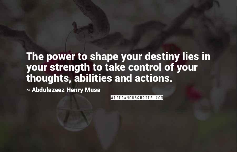 Abdulazeez Henry Musa Quotes: The power to shape your destiny lies in your strength to take control of your thoughts, abilities and actions.