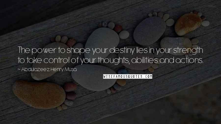 Abdulazeez Henry Musa Quotes: The power to shape your destiny lies in your strength to take control of your thoughts, abilities and actions.