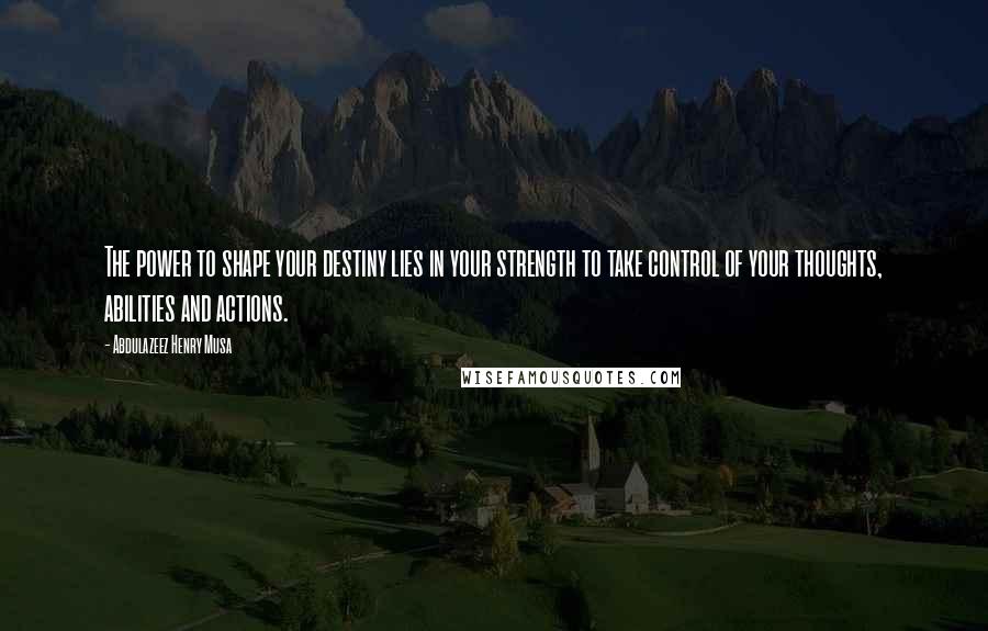 Abdulazeez Henry Musa Quotes: The power to shape your destiny lies in your strength to take control of your thoughts, abilities and actions.